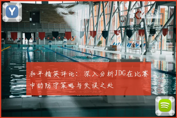和平精英评论：深入分析JDG在比赛中的防守策略与失误之处