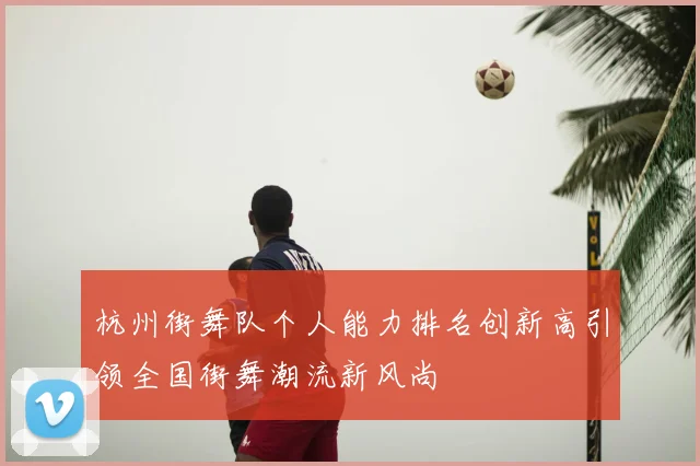杭州街舞队个人能力排名创新高引领全国街舞潮流新风尚