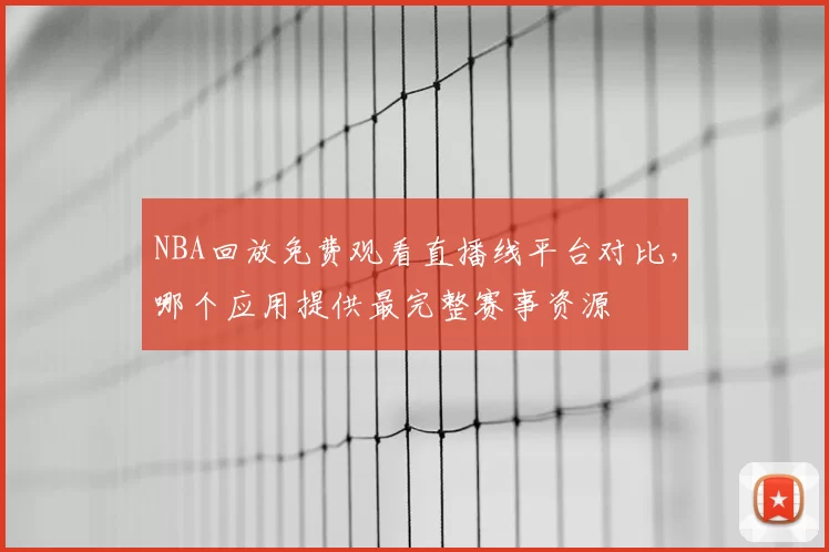 NBA回放免费观看直播线平台对比，哪个应用提供最完整赛事资源