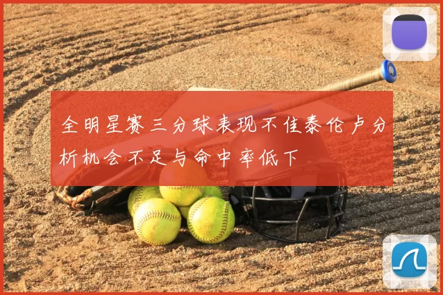 全明星赛三分球表现不佳泰伦卢分析机会不足与命中率低下