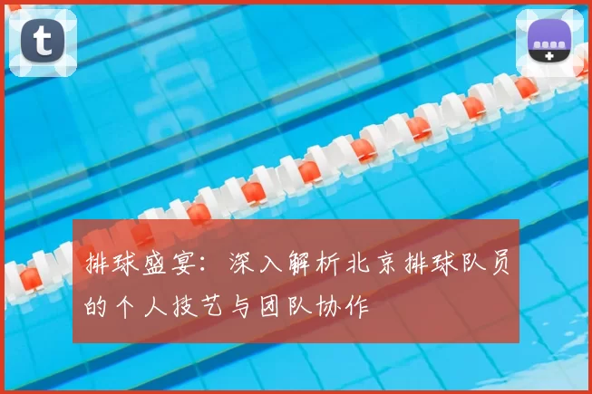 排球盛宴：深入解析北京排球队员的个人技艺与团队协作