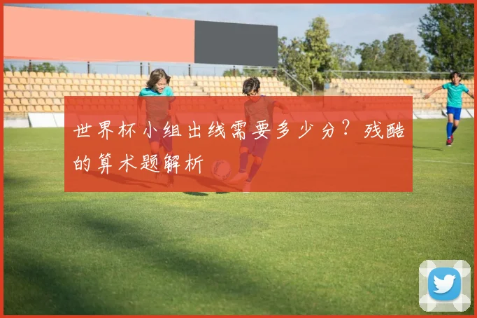 世界杯小组出线需要多少分?残酷的算术题解析