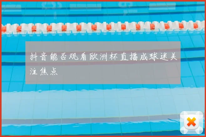 抖音能否观看欧洲杯直播成球迷关注焦点