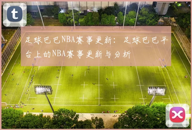 足球巴巴NBA赛事更新：足球巴巴平台上的NBA赛事更新与分析