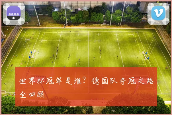 世界杯冠军是谁？德国队夺冠之路全回顾