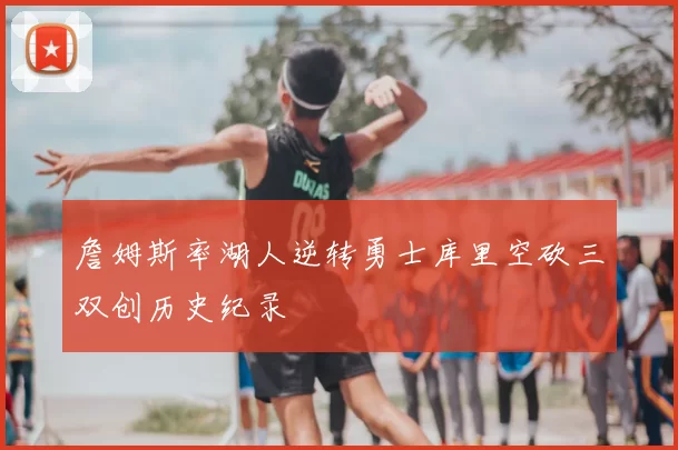 詹姆斯率湖人逆转勇士库里空砍三双创历史纪录