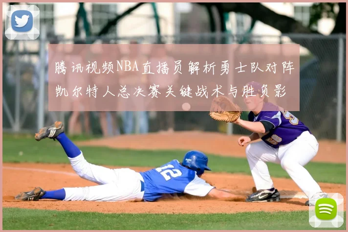 腾讯视频NBA直播员解析勇士队对阵凯尔特人总决赛关键战术与胜负影响