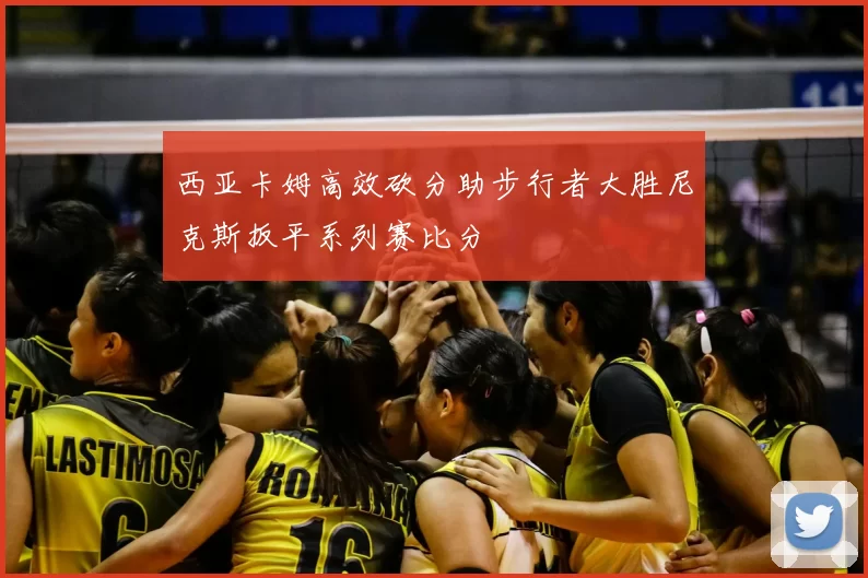 西亚卡姆高效砍分助步行者大胜尼克斯扳平系列赛比分