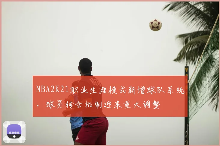 NBA2K21职业生涯模式新增球队系统，球员转会机制迎来重大调整