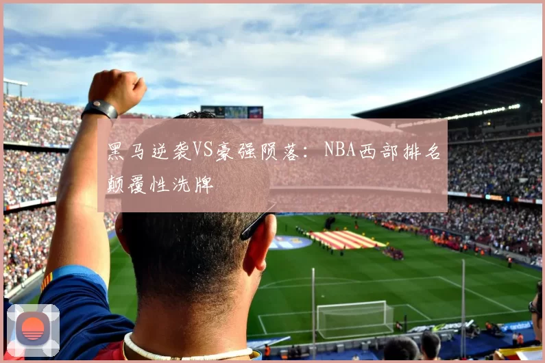 黑马逆袭VS豪强陨落：NBA西部排名颠覆性洗牌