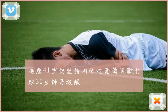 老詹41岁仍坚持训练吃葡萄间歇打球30分钟是极限