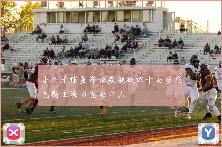 小个子球星布伦森狂砍四十七分尼克斯主场力克七六人