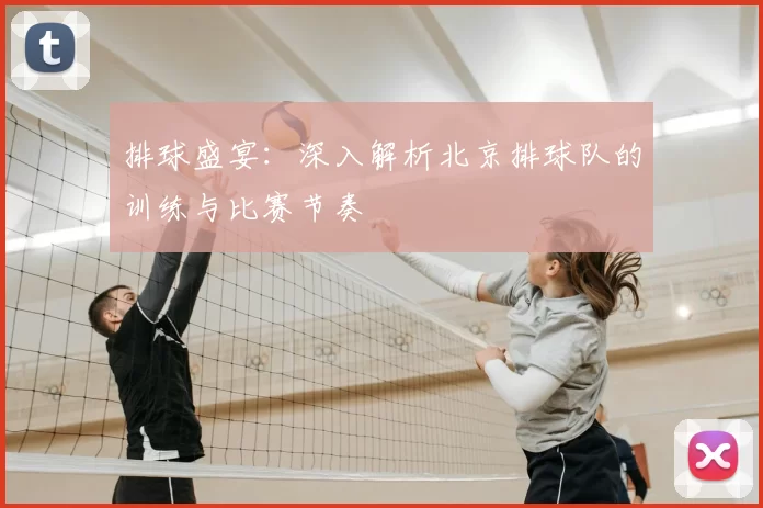 排球盛宴：深入解析北京排球队的训练与比赛节奏