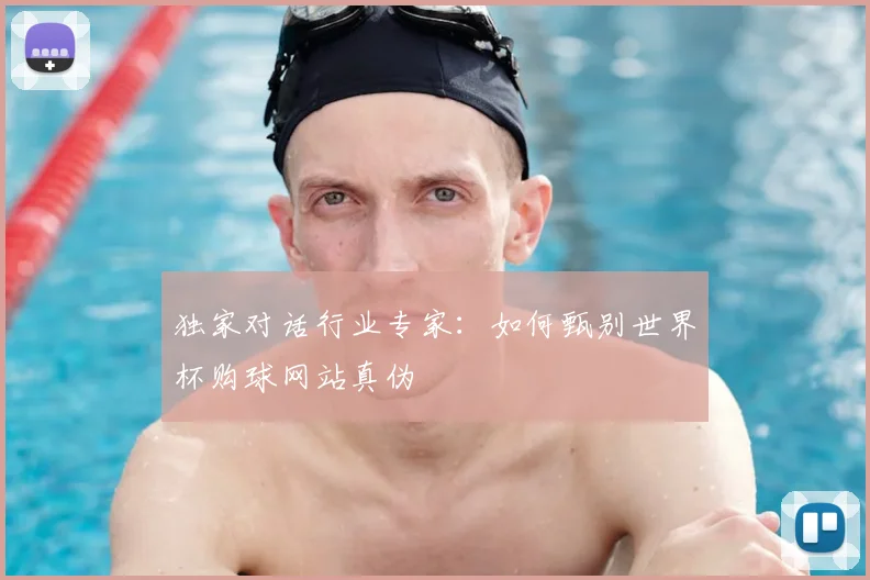独家对话行业专家:如何甄别世界杯购球网站真伪