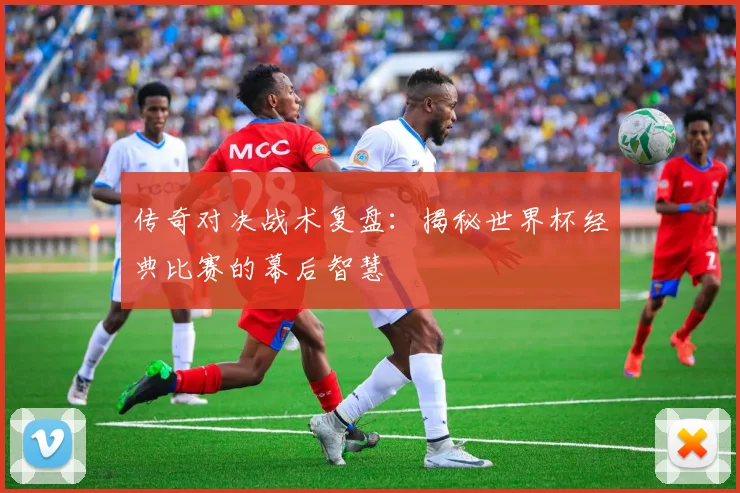 传奇对决战术复盘:揭秘世界杯经典比赛的幕后智慧