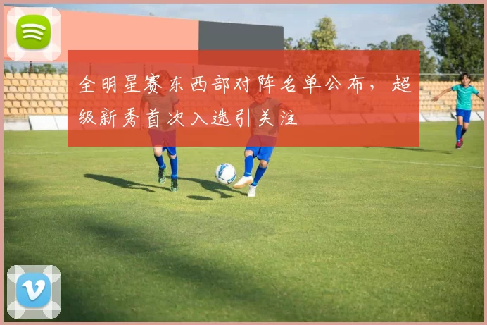 全明星赛东西部对阵名单公布，超级新秀首次入选引关注