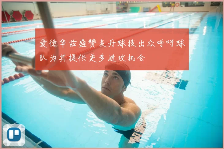 爱德华兹盛赞麦丹球技出众呼吁球队为其提供更多进攻机会