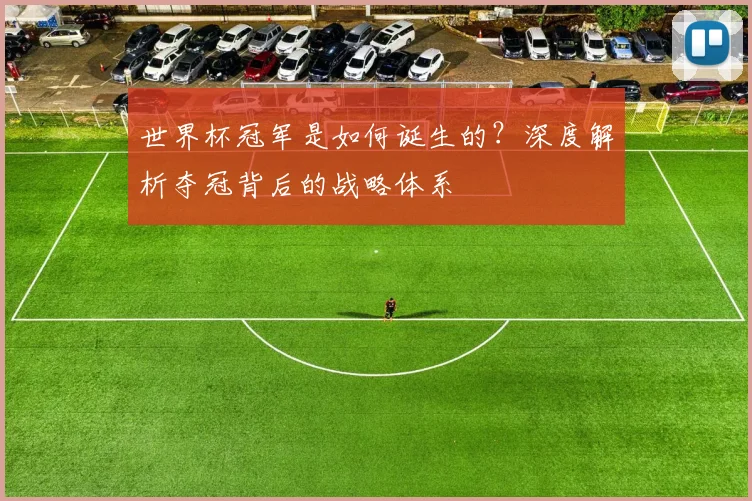 世界杯冠军是如何诞生的？深度解析夺冠背后的战略体系