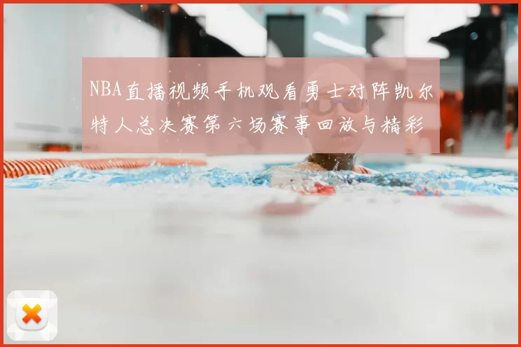 NBA直播视频手机观看勇士对阵凯尔特人总决赛第六场赛事回放与精彩集锦