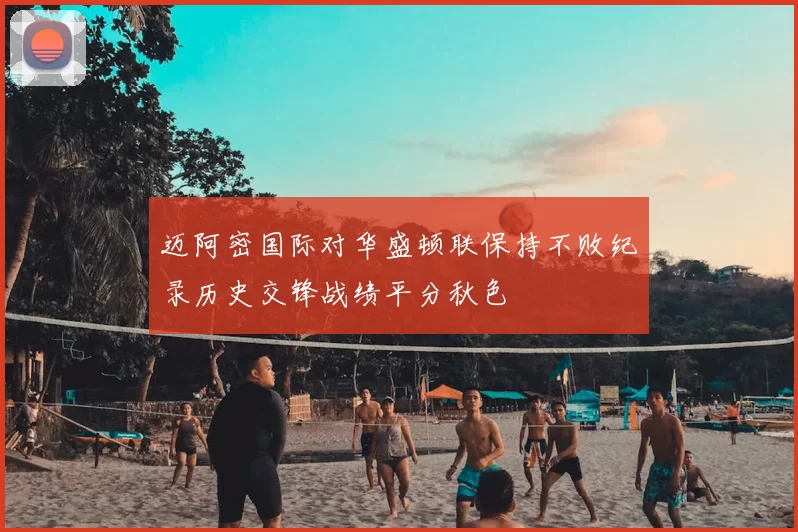 迈阿密国际对华盛顿联保持不败纪录历史交锋战绩平分秋色