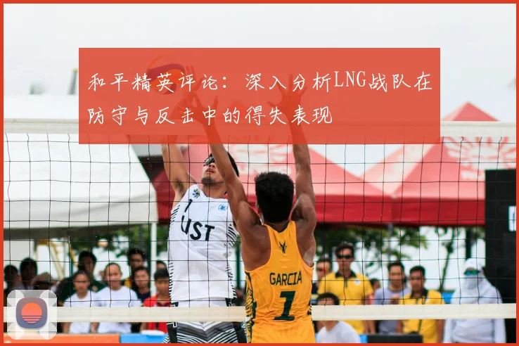 和平精英评论：深入分析LNG战队在防守与反击中的得失表现