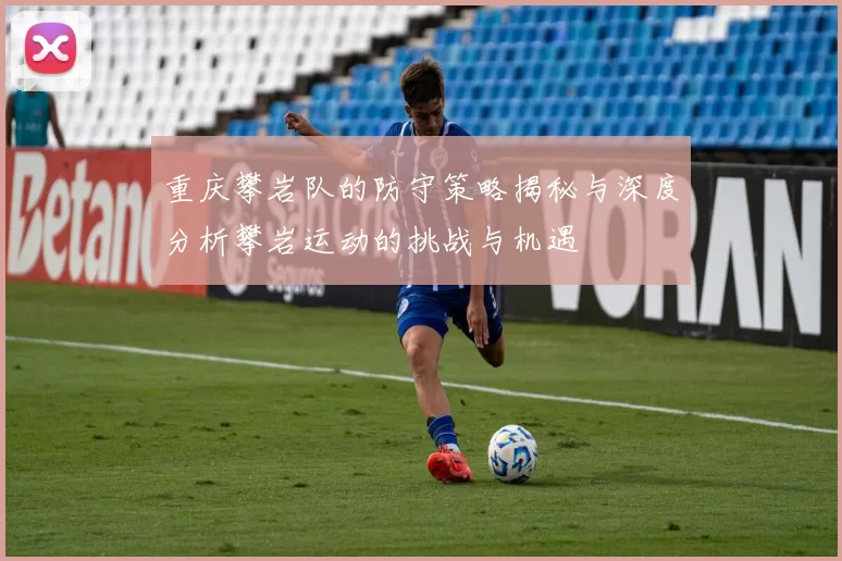 重庆攀岩队的防守策略揭秘与深度分析攀岩运动的挑战与机遇
