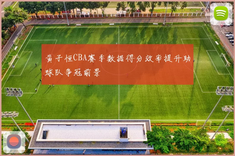 黄子恒CBA赛季数据得分效率提升助球队争冠前景