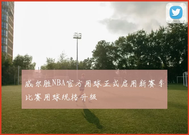 威尔胜NBA官方用球正式启用新赛季比赛用球规格升级