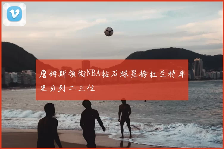 詹姆斯领衔NBA钻石球星榜杜兰特库里分列二三位