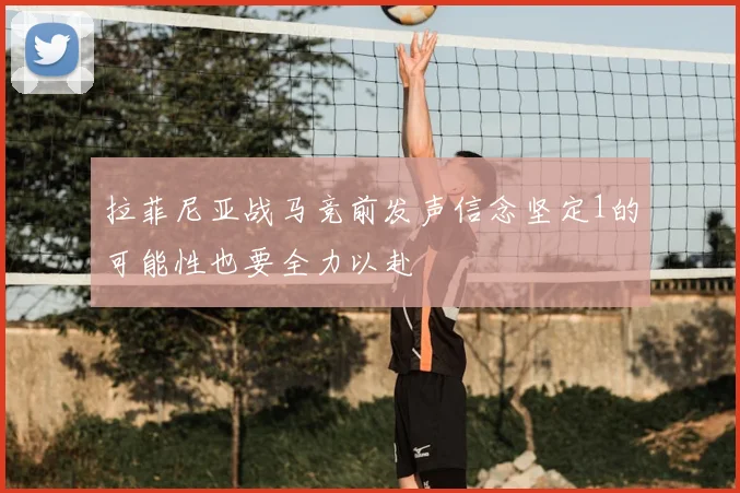 拉菲尼亚战马竞前发声信念坚定1的可能性也要全力以赴
