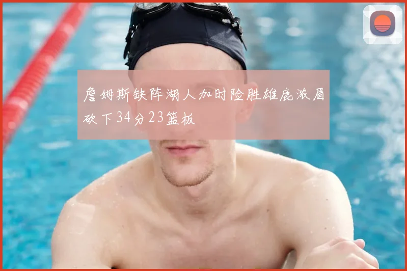 詹姆斯缺阵湖人加时险胜雄鹿浓眉砍下34分23篮板