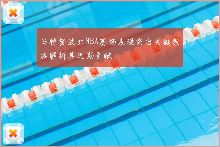 马特努波尔NBA赛场表现突出关键数据解析其近期贡献