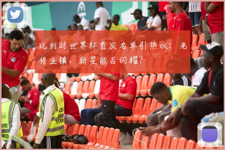 比利时世界杯首发名单引热议：老将坐镇，新星能否闪耀？