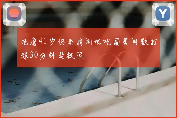 老詹41岁仍坚持训练吃葡萄间歇打球30分钟是极限
