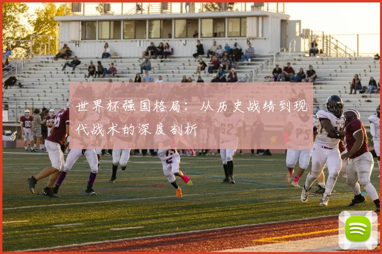 世界杯强国格局:从历史战绩到现代战术的深度剖析