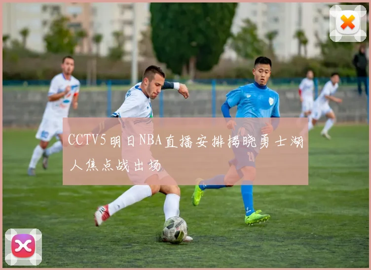 CCTV5明日NBA直播安排揭晓勇士湖人焦点战出场