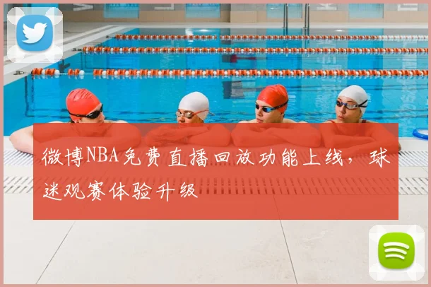微博NBA免费直播回放功能上线，球迷观赛体验升级