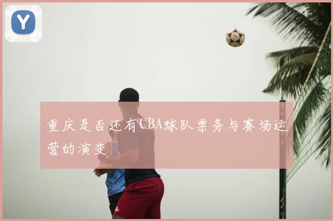 重庆是否还有CBA球队票务与赛场运营的演变