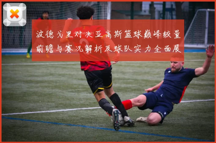 波德戈里对决亚高斯篮球巅峰较量前瞻与赛况解析及球队实力全面展望