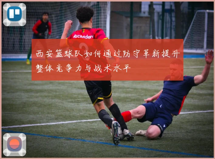 西安篮球队如何通过防守革新提升整体竞争力与战术水平