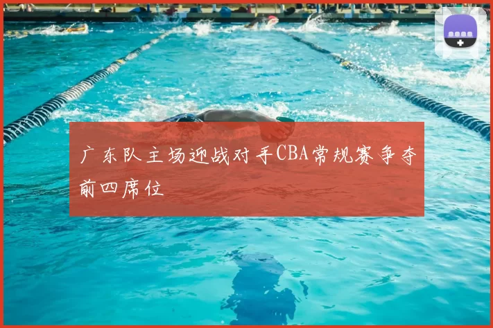 广东队主场迎战对手CBA常规赛争夺前四席位