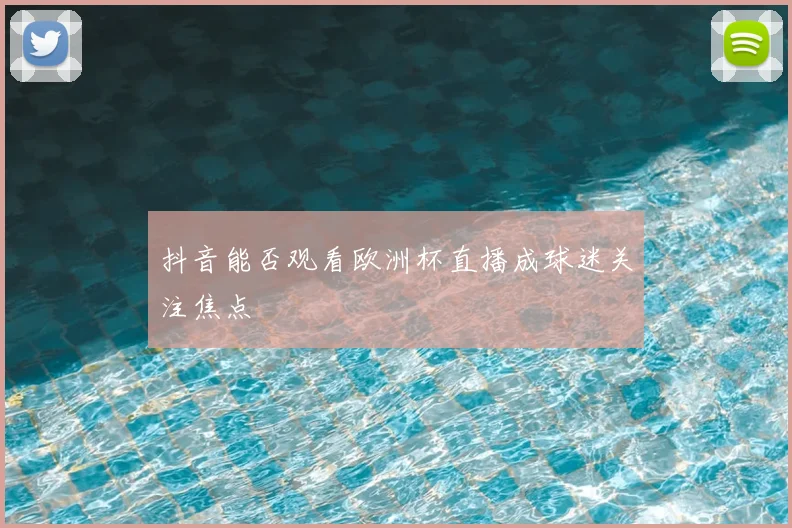 抖音能否观看欧洲杯直播成球迷关注焦点