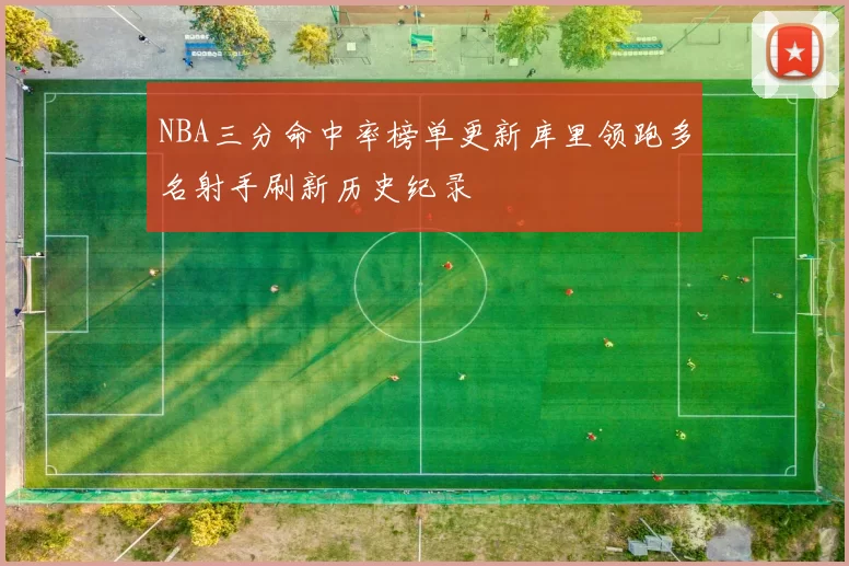 NBA三分命中率榜单更新库里领跑多名射手刷新历史纪录