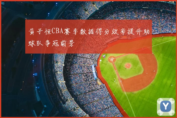 黄子恒CBA赛季数据得分效率提升助球队争冠前景