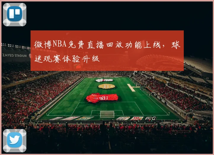 微博NBA免费直播回放功能上线，球迷观赛体验升级