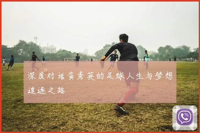 深度对话黄秀英的足球人生与梦想追逐之路