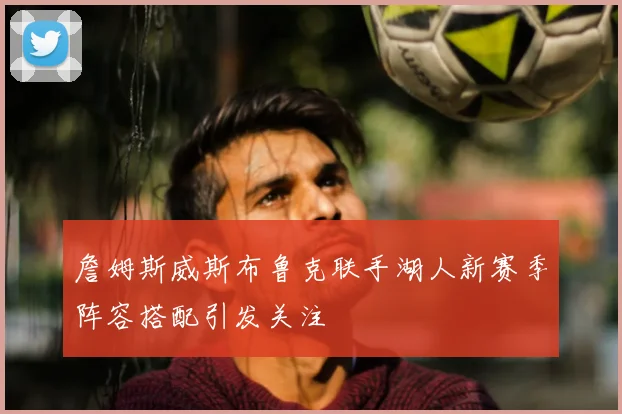 詹姆斯威斯布鲁克联手湖人新赛季阵容搭配引发关注