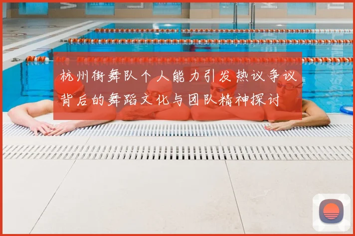 杭州街舞队个人能力引发热议争议背后的舞蹈文化与团队精神探讨