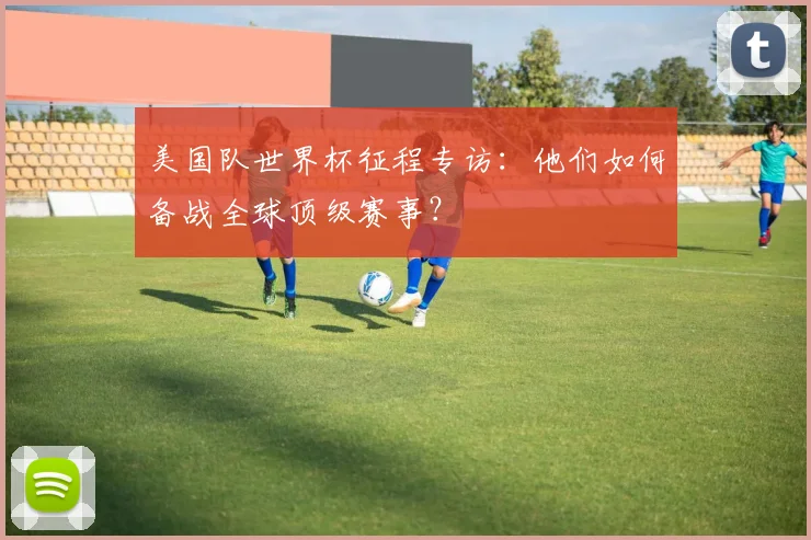 美国队世界杯征程专访:他们如何备战全球顶级赛事?