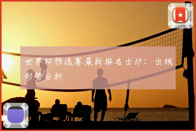 世界杯预选赛最新排名出炉：出线形势分析